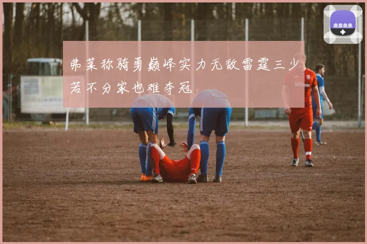 弗莱称骑勇巅峰实力无敌雷霆三少若不分家也难夺冠