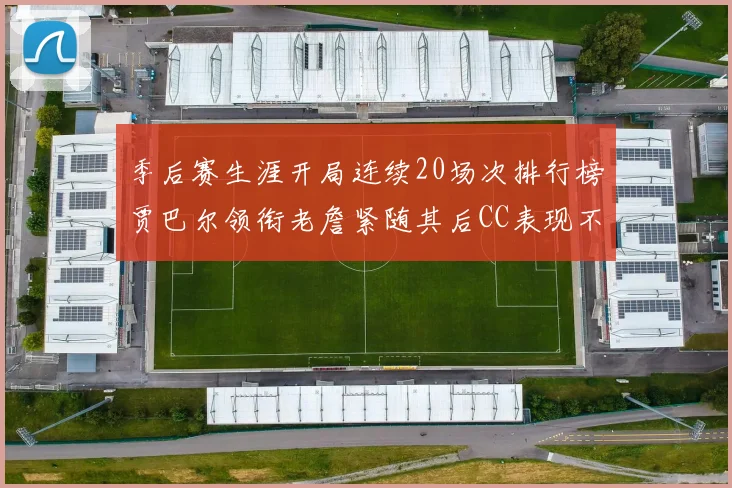 季后赛生涯开局连续20场次排行榜贾巴尔领衔老詹紧随其后CC表现不俗