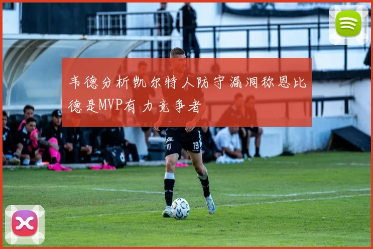 韦德分析凯尔特人防守漏洞称恩比德是MVP有力竞争者